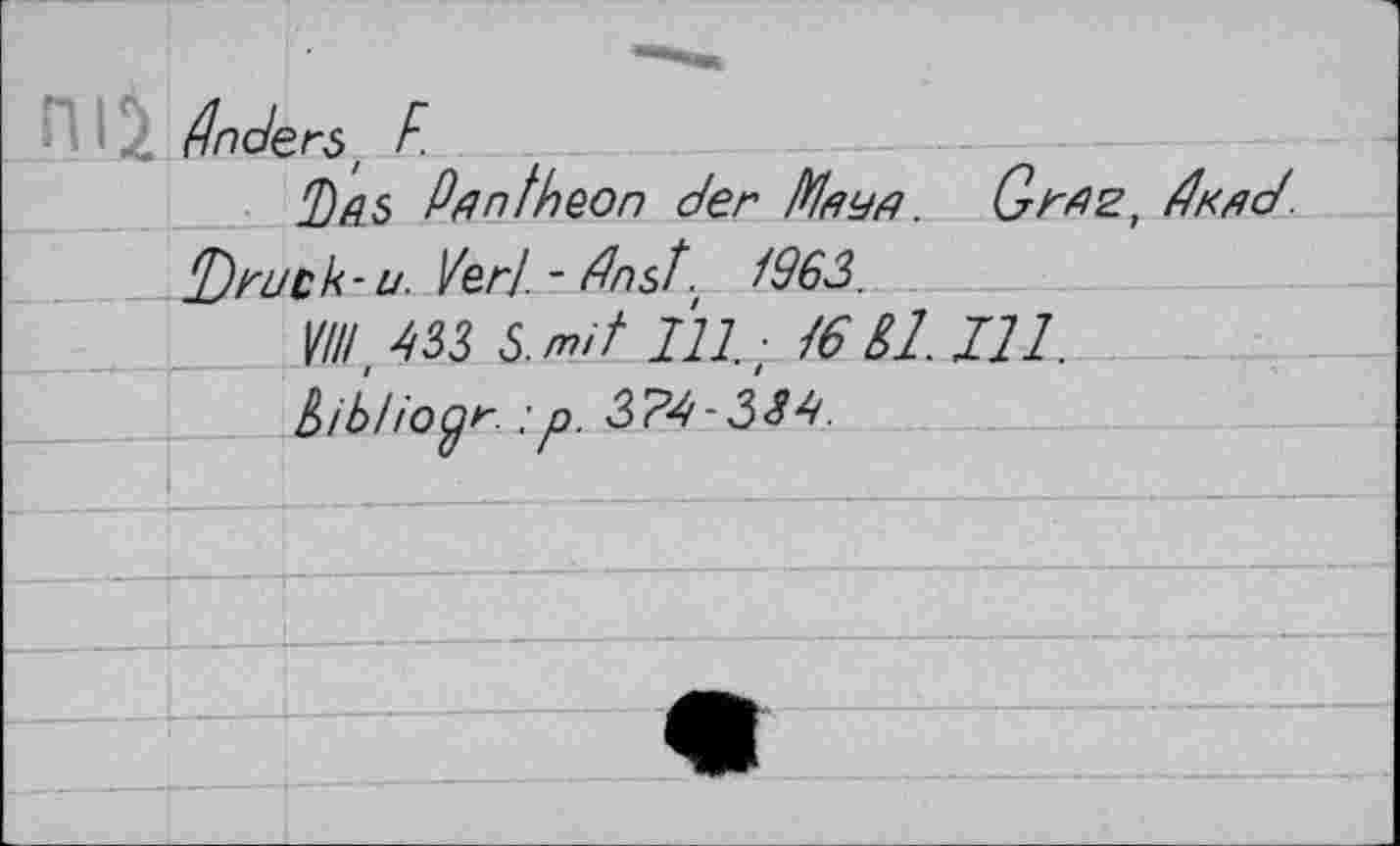 ﻿Anders, F.
has Pantheon der Ріеуд. Gwz, dr fid.
Druck-и. Ver!.-flnst. 1963.
////, 433 3. mit ЇП. ; 16 61. Ill.
bib!ioyr. ;p. 374-334.